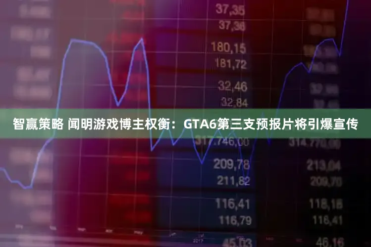 智赢策略 闻明游戏博主权衡：GTA6第三支预报片将引爆宣传