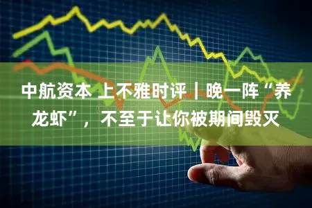 中航资本 上不雅时评｜晚一阵“养龙虾”，不至于让你被期间毁灭