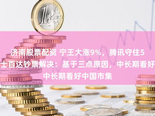 济南股票配资 宁王大涨9%，腾讯守住5万亿！瑞士百达钞票解决：基于三点原因，中长期看好中国市集