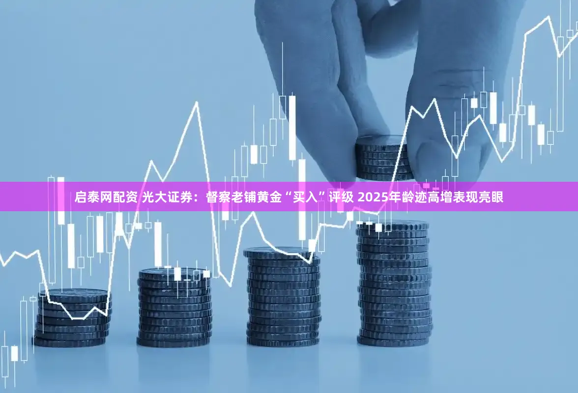 启泰网配资 光大证券：督察老铺黄金“买入”评级 2025年龄迹高增表现亮眼