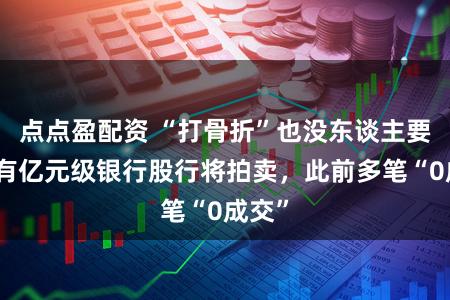 点点盈配资 “打骨折”也没东谈主要？又有亿元级银行股行将拍卖，此前多笔“0成交”