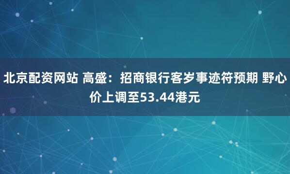 北京配资网站 高盛：招商银行客岁事迹符预期 野心价上调至53.44港元