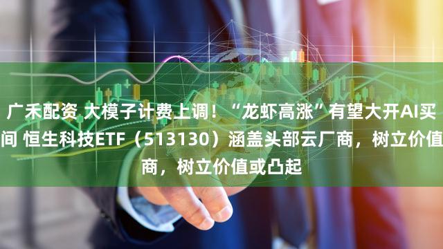 广禾配资 大模子计费上调！“龙虾高涨”有望大开AI买卖化空间 恒生科技ETF（513130）涵盖头部云厂商，树立价值或凸起