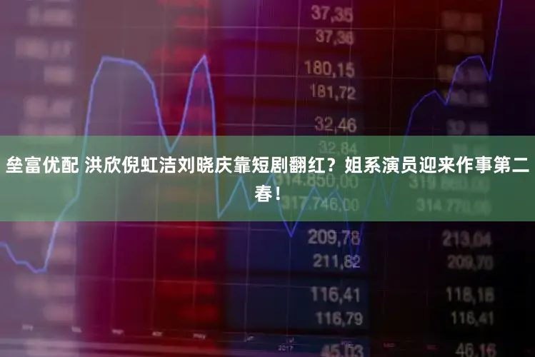 垒富优配 洪欣倪虹洁刘晓庆靠短剧翻红？姐系演员迎来作事第二春！