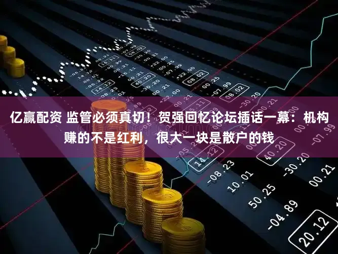 亿赢配资 监管必须真切！贺强回忆论坛插话一幕：机构赚的不是红利，很大一块是散户的钱