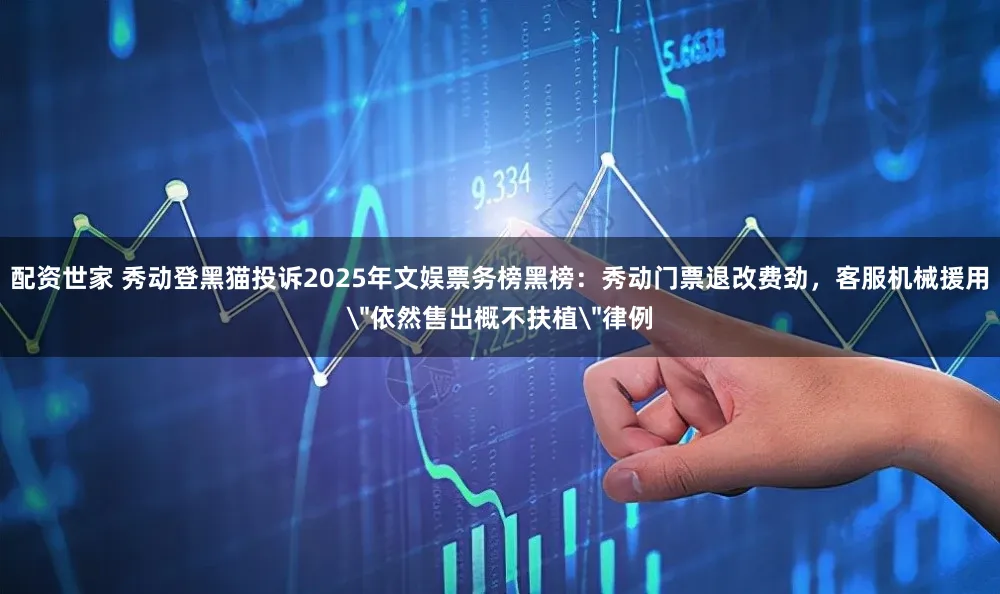 配资世家 秀动登黑猫投诉2025年文娱票务榜黑榜：秀动门票退改费劲，客服机械援用＂依然售出概不扶植＂律例
