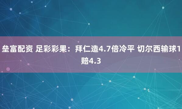 垒富配资 足彩彩果：拜仁造4.7倍冷平 切尔西输球1赔4.3