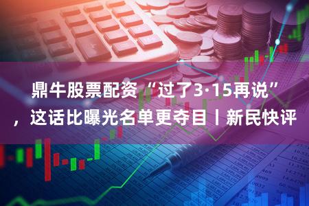 鼎牛股票配资 “过了3·15再说”，这话比曝光名单更夺目丨新民快评