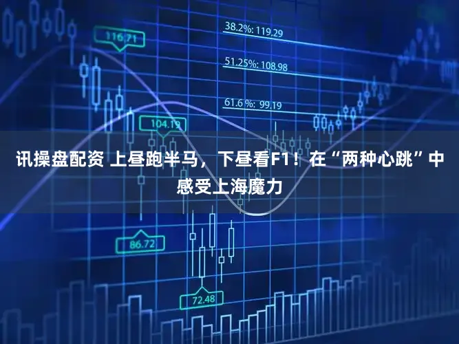 讯操盘配资 上昼跑半马，下昼看F1！在“两种心跳”中感受上海魔力