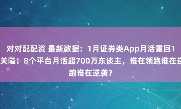 对对配配资 最新数据:1月证券类App月活重回1.8亿关隘!8个平台月活超700万东谈主,谁在领跑谁在逆袭?