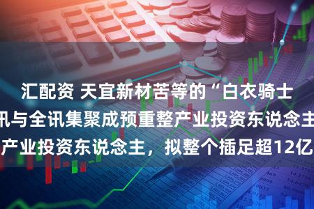 汇配资 天宜新材苦等的“白衣骑士”来了！紫光通讯与全讯集聚成预重整产业投资东说念主，拟整个插足超12亿元