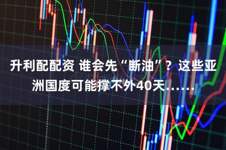 升利配配资 谁会先“断油”？这些亚洲国度可能撑不外40天……