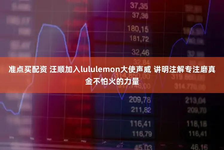 准点买配资 汪顺加入lululemon大使声威 讲明注解专注磨真金不怕火的力量