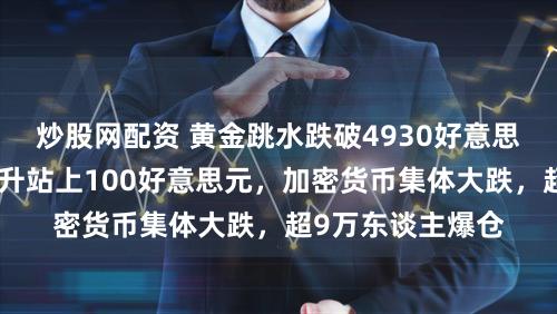 炒股网配资 黄金跳水跌破4930好意思元，布油直线拉升站上100好意思元，加密货币集体大跌，超9万东谈主爆仓