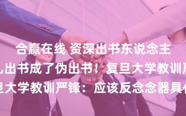 合赢在线 资深出书东说念主快什么：少儿出书成了伪出书！复旦大学教训严锋：应该反念念器具化援手