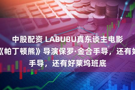 中股配资 LABUBU真东谈主电影要来了，《帕丁顿熊》导演保罗·金合手导，还有好莱坞班底