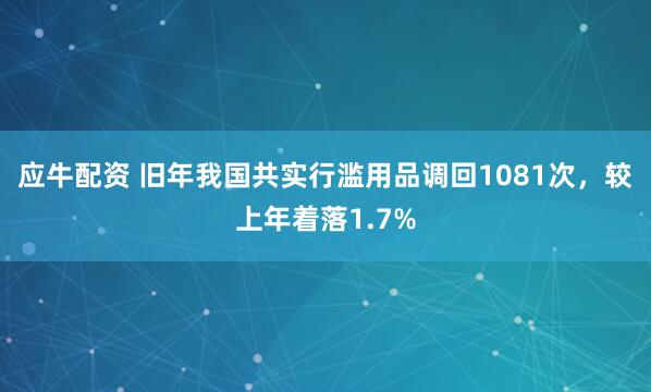 应牛配资 旧年我国共实行滥用品调回1081次，较上年着落1.7%
