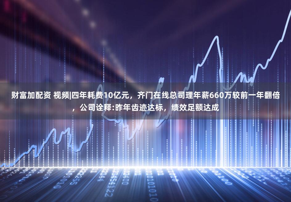 财富加配资 视频|四年耗费10亿元，齐门在线总司理年薪660万较前一年翻倍，公司诠释:昨年齿迹达标，绩效足额达成