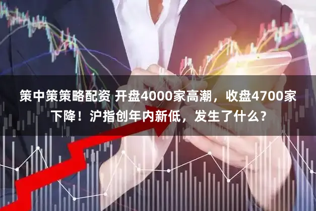 策中策策略配资 开盘4000家高潮，收盘4700家下降！沪指创年内新低，发生了什么？