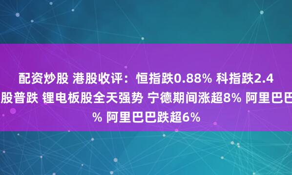 配资炒股 港股收评：恒指跌0.88% 科指跌2.48% 科网股普跌 锂电板股全天强势 宁德期间涨超8% 阿里巴巴跌超6%