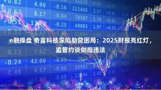 e融操盘 奇富科技深陷助贷困局：2025财报亮红灯，监管约谈剑指违法