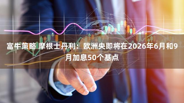 富牛策略 摩根士丹利:欧洲央即将在2026年6月和9月加息50个基点