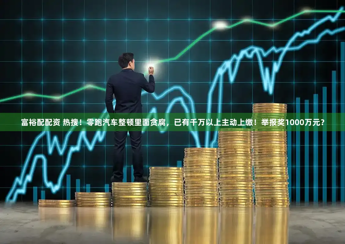 富裕配配资 热搜!零跑汽车整顿里面贪腐,已有千万以上主动上缴!举报奖1000万元?