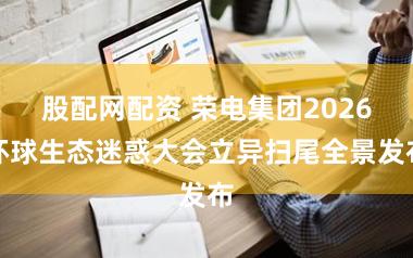 股配网配资 荣电集团2026环球生态迷惑大会立异扫尾全景发布