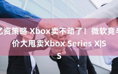 亿资策略 Xbox卖不动了！微软竟半价大甩卖Xbox Series X|S