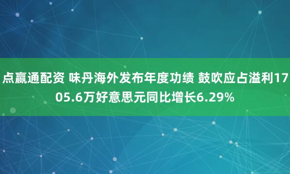 点嬴通配资 味丹海外发布年度功绩 鼓吹应占溢利1705.6万好意思元同比增长6.29%