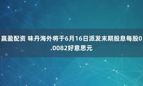 赢盈配资 味丹海外将于6月16日派发末期股息每股0.0082好意思元