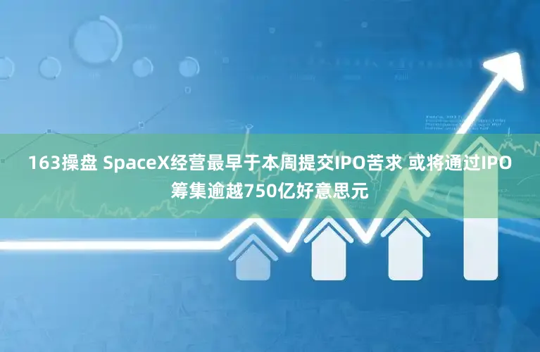 163操盘 SpaceX经营最早于本周提交IPO苦求 或将通过IPO筹集逾越750亿好意思元