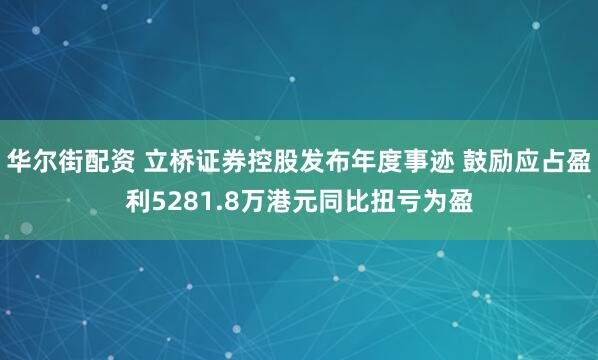华尔街配资 立桥证券控股发布年度事迹 鼓励应占盈利5281.8万港元同比扭亏为盈