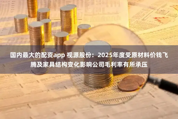国内最大的配资app 视源股份:2025年度受原材料价钱飞腾及家具结构变化影响公司毛利率有所承压