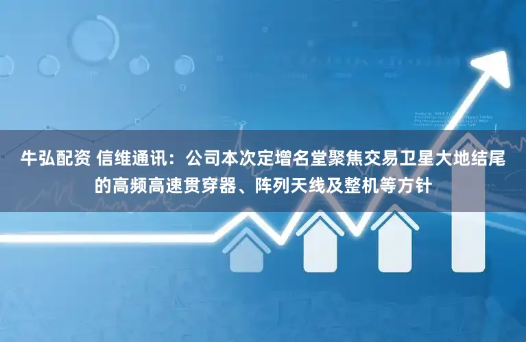 牛弘配资 信维通讯：公司本次定增名堂聚焦交易卫星大地结尾的高频高速贯穿器、阵列天线及整机等方针