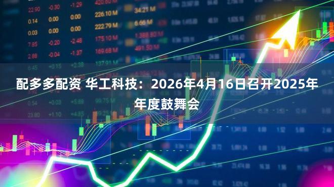 配多多配资 华工科技：2026年4月16日召开2025年年度鼓舞会