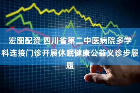 宏图配资 四川省第二中医病院多学科连接门诊开展休眠健康公益义诊步履