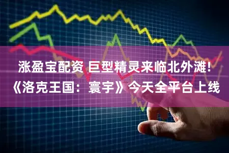 涨盈宝配资 巨型精灵来临北外滩!《洛克王国:寰宇》今天全平台上线