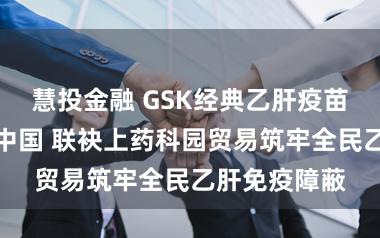 慧投金融 GSK经典乙肝疫苗何在时重返中国 联袂上药科园贸易筑牢全民乙肝免疫障蔽