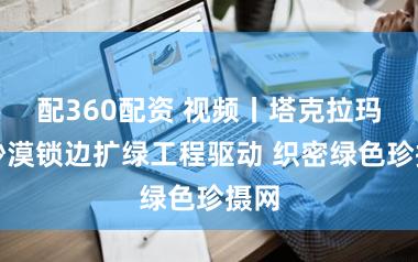 配360配资 视频丨塔克拉玛干沙漠锁边扩绿工程驱动 织密绿色珍摄网