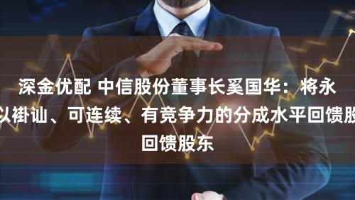 深金优配 中信股份董事长奚国华:将永久以褂讪、可连续、有竞争力的分成水平回馈股东
