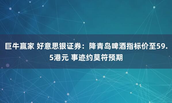 巨牛赢家 好意思银证券:降青岛啤酒指标价至59.5港元 事迹约莫符预期