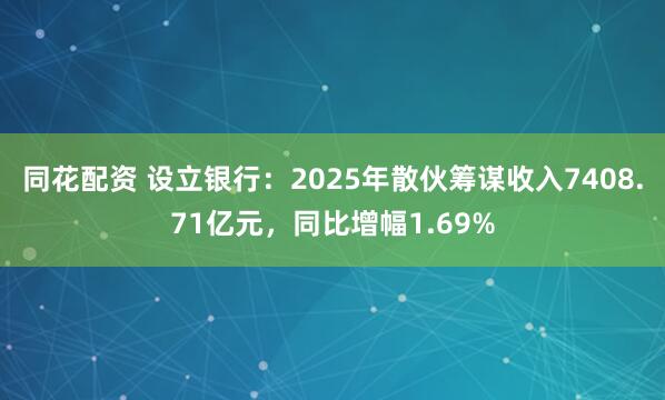 同花配资 设立银行：2025年散伙筹谋收入7408.71亿元，同比增幅1.69%