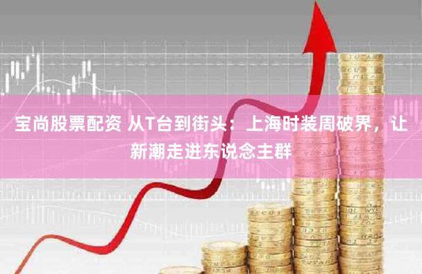 宝尚股票配资 从T台到街头:上海时装周破界,让新潮走进东说念主群