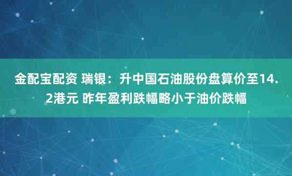 金配宝配资 瑞银:升中国石油股份盘算价至14.2港元 昨年盈利跌幅略小于油价跌幅