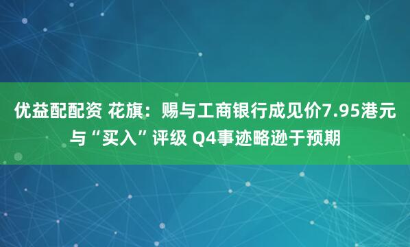 优益配配资 花旗:赐与工商银行成见价7.95港元与“买入”评级 Q4事迹略逊于预期