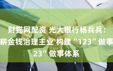 财猫网配资 光大银行杨兵兵：将深耕金钱治理主业 构建“123”做事体系
