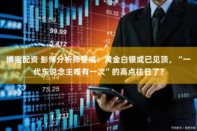 博宝配资 彭博分析师警戒:黄金白银或已见顶,“一代东说念主唯有一次”的高点往日了?