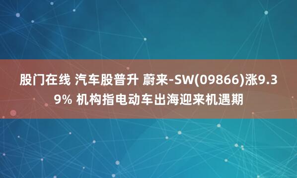 股门在线 汽车股普升 蔚来-SW(09866)涨9.39% 机构指电动车出海迎来机遇期
