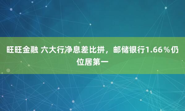 旺旺金融 六大行净息差比拼,邮储银行1.66%仍位居第一